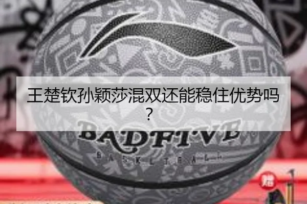 王楚钦孙颖莎混双还能稳住优势吗？